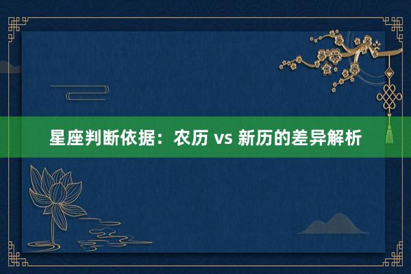 星座判断依据：农历 vs 新历的差异解析