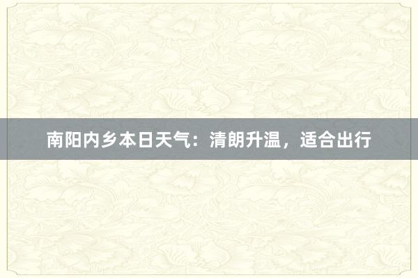 南阳内乡本日天气：清朗升温，适合出行